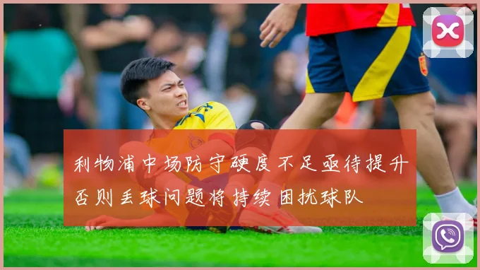 利物浦中场防守硬度不足亟待提升否则丢球问题将持续困扰球队
