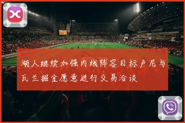 湖人继续加强内线阵容目标卢尼与瓦兰掘金愿意进行交易洽谈