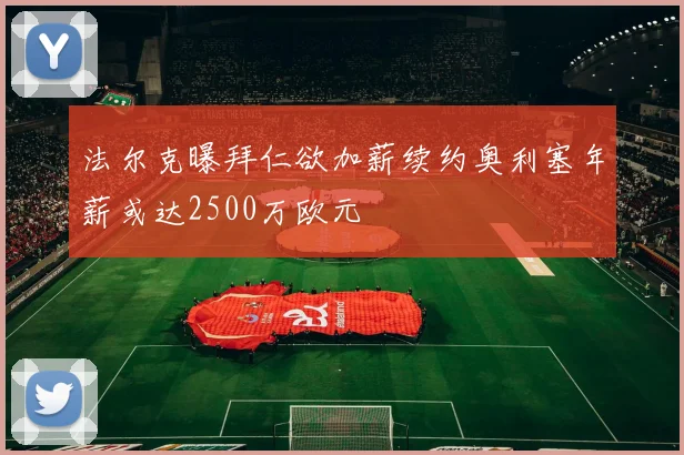 法尔克曝拜仁欲加薪续约奥利塞年薪或达2500万欧元