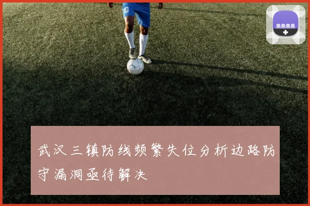 武汉三镇防线频繁失位分析边路防守漏洞亟待解决