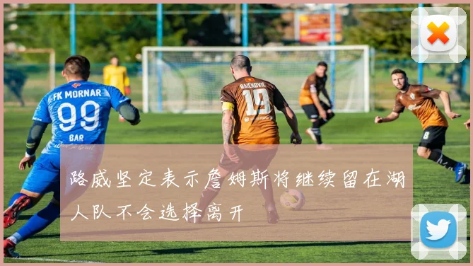 路威坚定表示詹姆斯将继续留在湖人队不会选择离开