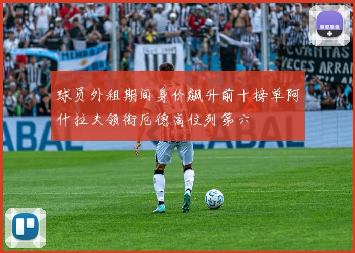 球员外租期间身价飙升前十榜单阿什拉夫领衔厄德高位列第六