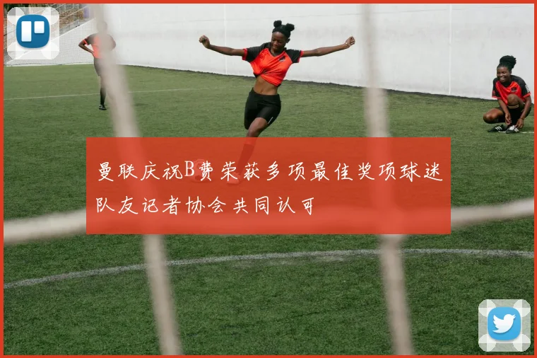 曼联庆祝B费荣获多项最佳奖项球迷队友记者协会共同认可