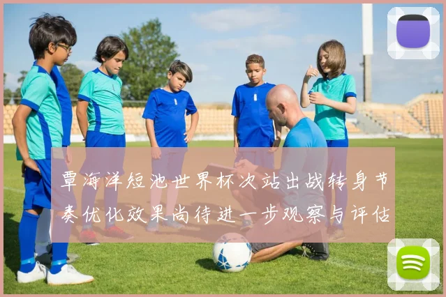 覃海洋短池世界杯次站出战转身节奏优化效果尚待进一步观察与评估