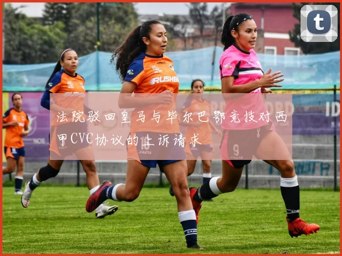 法院驳回皇马与毕尔巴鄂竞技对西甲CVC协议的上诉请求