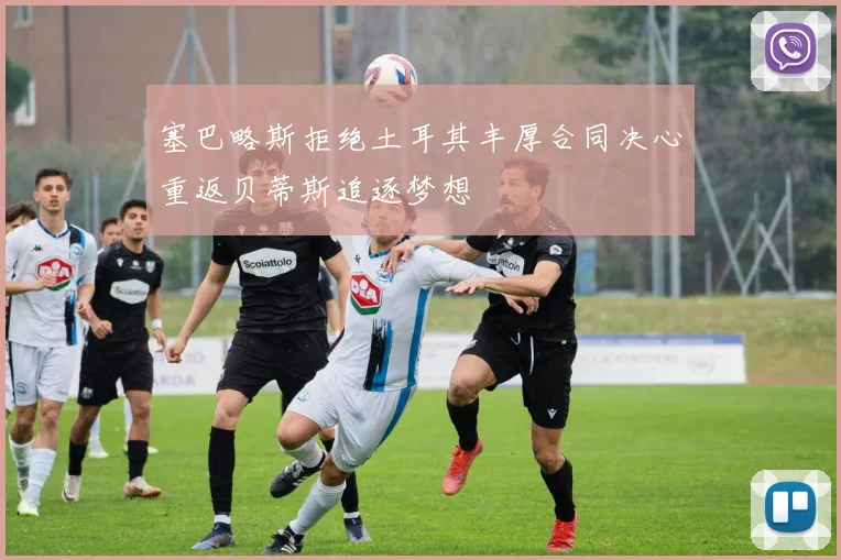 塞巴略斯拒绝土耳其丰厚合同决心重返贝蒂斯追逐梦想
