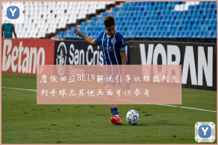 詹俊回应BEIN解说引争议称裁判先判手球无其他画面可供参考