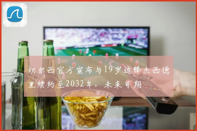 切尔西官方宣布与19岁边锋杰西德里续约至2032年，未来可期
