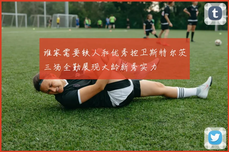谁家需要铁人和优秀控卫斯特尔茨三场全勤展现大龄新秀实力