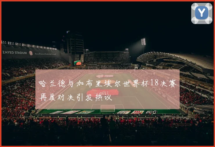 哈兰德与加布里埃尔世界杯18决赛再度对决引发热议