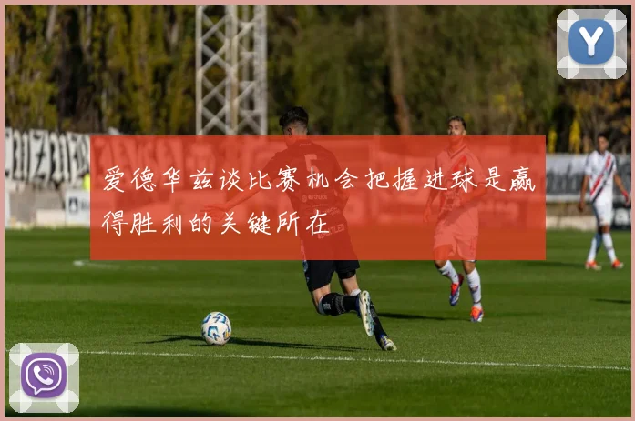 爱德华兹谈比赛机会把握进球是赢得胜利的关键所在