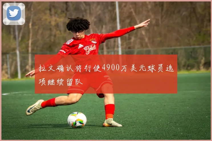 拉文确认将行使4900万美元球员选项继续留队
