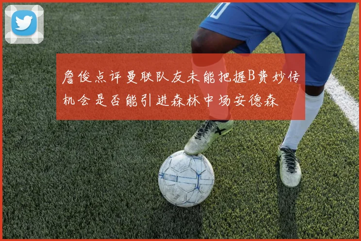 詹俊点评曼联队友未能把握B费妙传机会是否能引进森林中场安德森