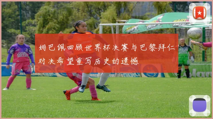 姆巴佩回顾世界杯决赛与巴黎拜仁对决希望重写历史的遗憾