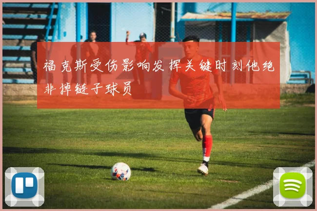 福克斯受伤影响发挥关键时刻他绝非掉链子球员