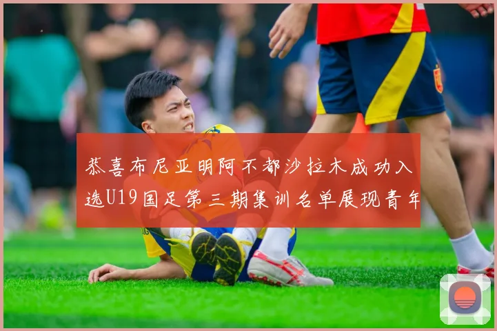 恭喜布尼亚明阿不都沙拉木成功入选U19国足第三期集训名单展现青年才俊风采