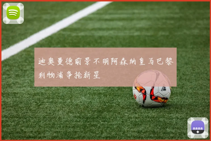 迪奥曼德前景不明阿森纳皇马巴黎利物浦争抢新星
