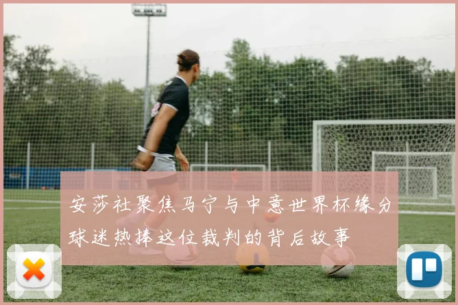 安莎社聚焦马宁与中意世界杯缘分球迷热捧这位裁判的背后故事