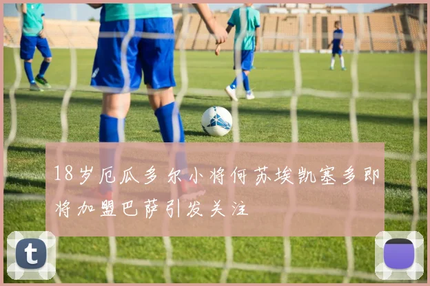 18岁厄瓜多尔小将何苏埃凯塞多即将加盟巴萨引发关注