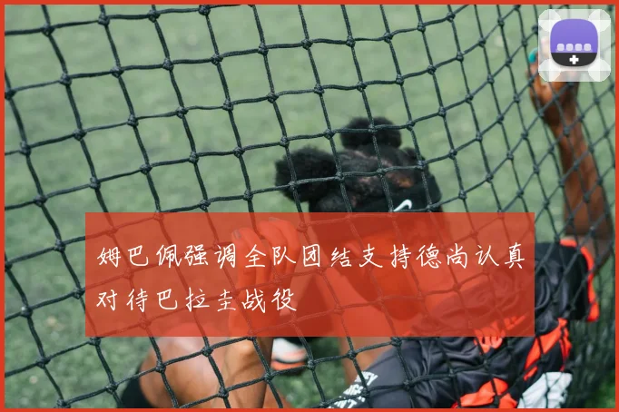 姆巴佩强调全队团结支持德尚认真对待巴拉圭战役