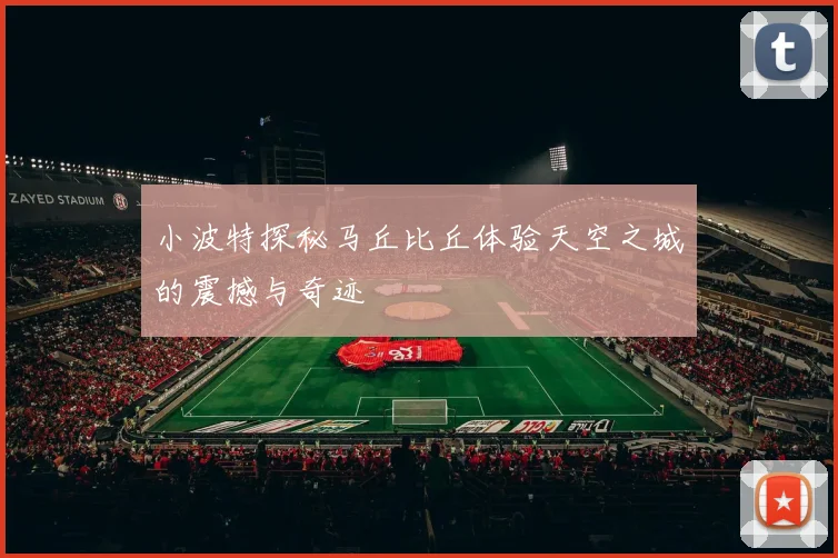 小波特探秘马丘比丘体验天空之城的震撼与奇迹