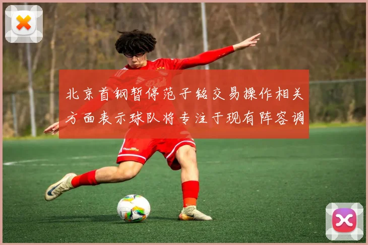 北京首钢暂停范子铭交易操作相关方面表示球队将专注于现有阵容调整