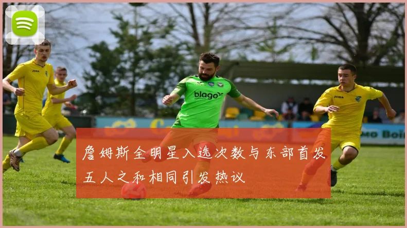 詹姆斯全明星入选次数与东部首发五人之和相同引发热议