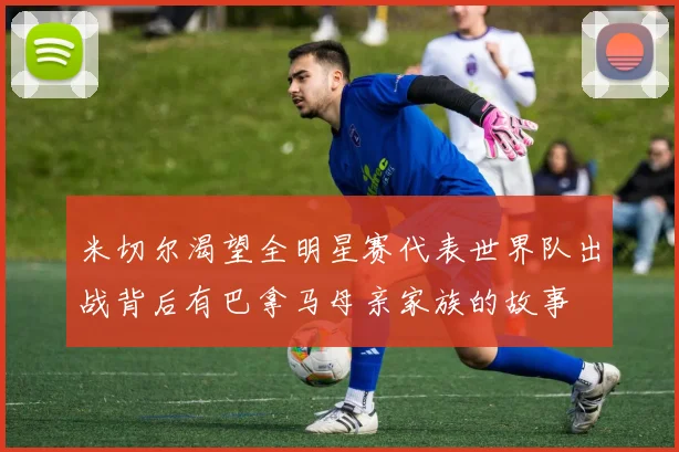米切尔渴望全明星赛代表世界队出战背后有巴拿马母亲家族的故事