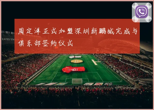 周定洋正式加盟深圳新鹏城完成与俱乐部签约仪式