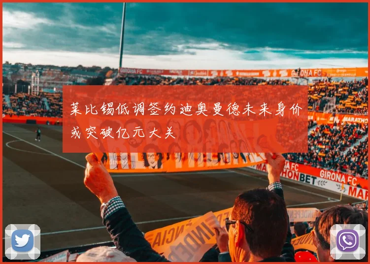莱比锡低调签约迪奥曼德未来身价或突破亿元大关