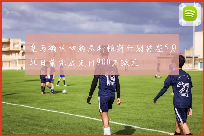 皇马确认回购尼科帕斯计划将在5月30日前完成支付900万欧元