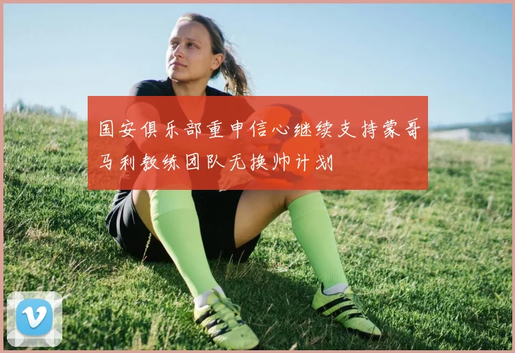 国安俱乐部重申信心继续支持蒙哥马利教练团队无换帅计划