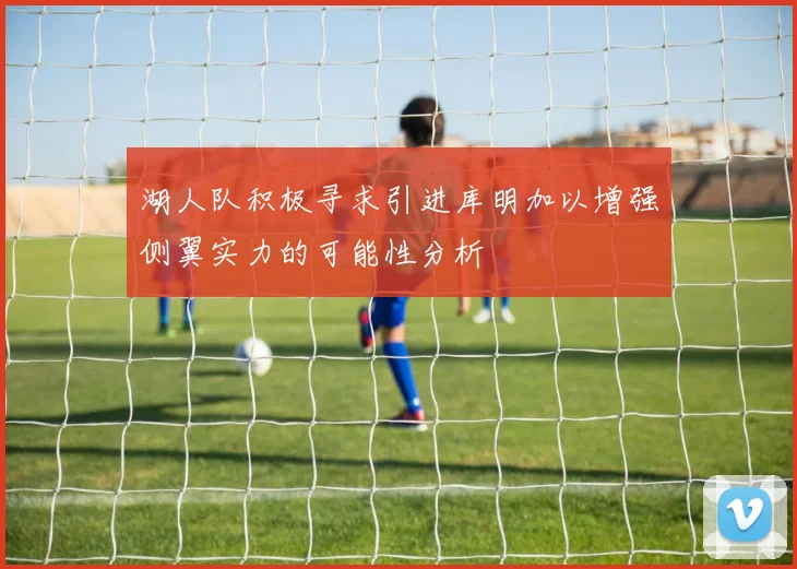 湖人队积极寻求引进库明加以增强侧翼实力的可能性分析