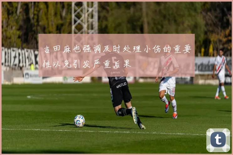 吉田麻也强调及时处理小伤的重要性以免引发严重后果