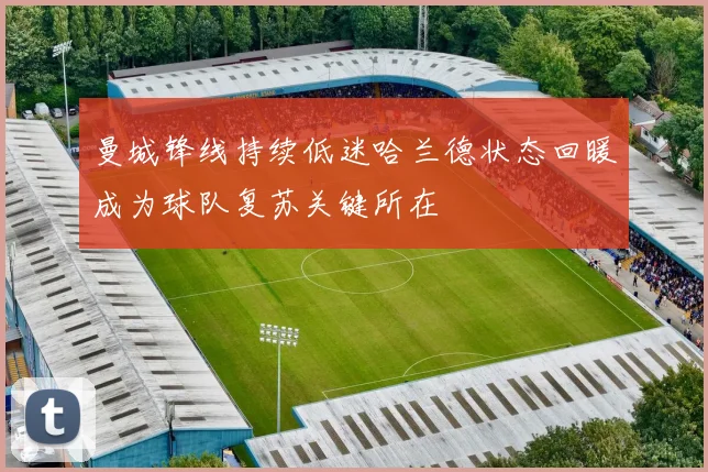 曼城锋线持续低迷哈兰德状态回暖成为球队复苏关键所在