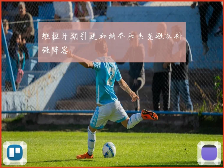 维拉计划引进加纳乔和杰克逊以补强阵容